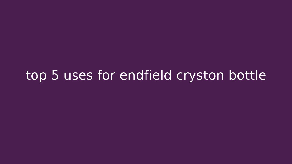 top 5 uses for endfield cryston bottle - The Family Holidays