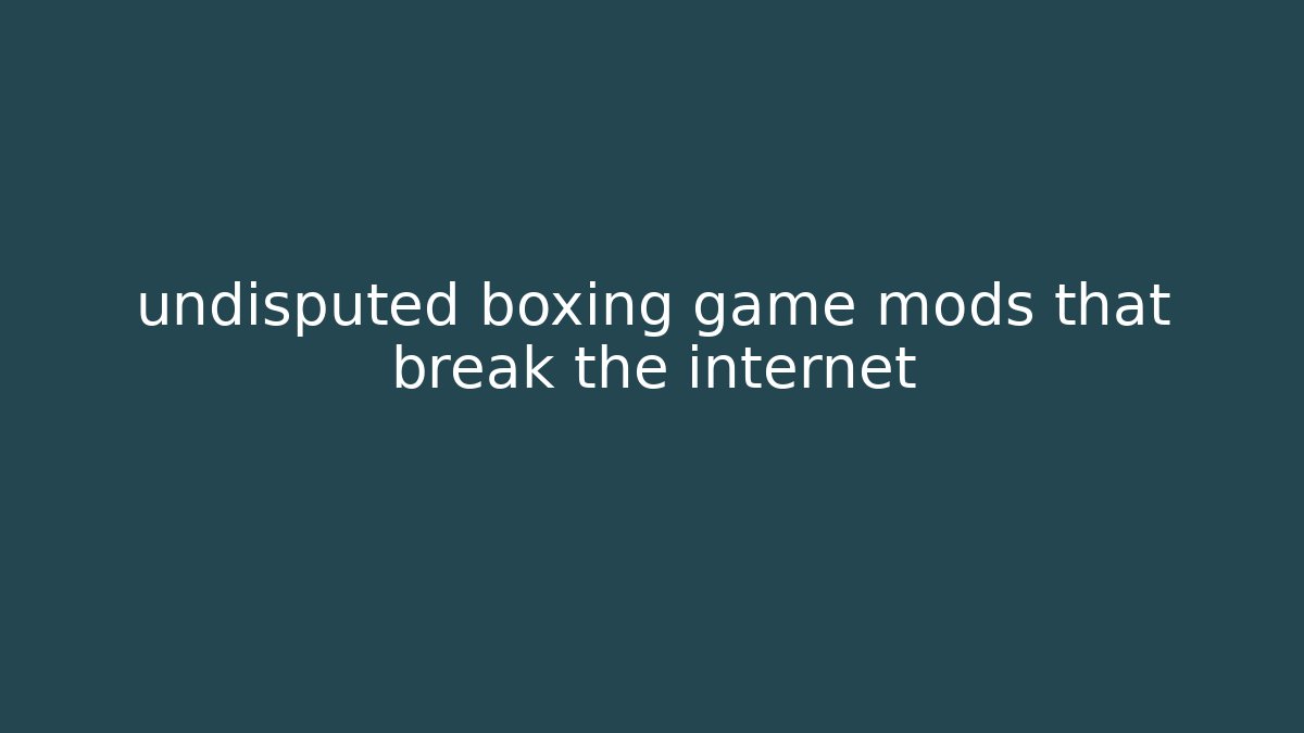 undisputed boxing game mods that break the internet