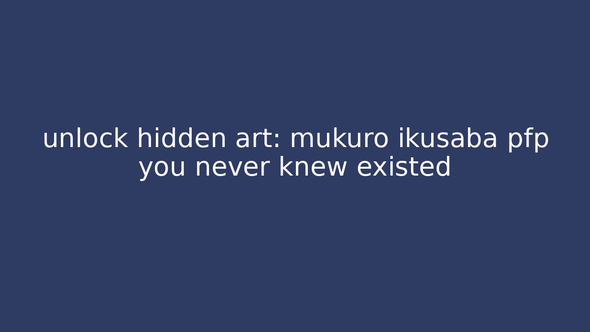 unlock hidden art: mukuro ikusaba pfp you never knew existed - The Family Holidays