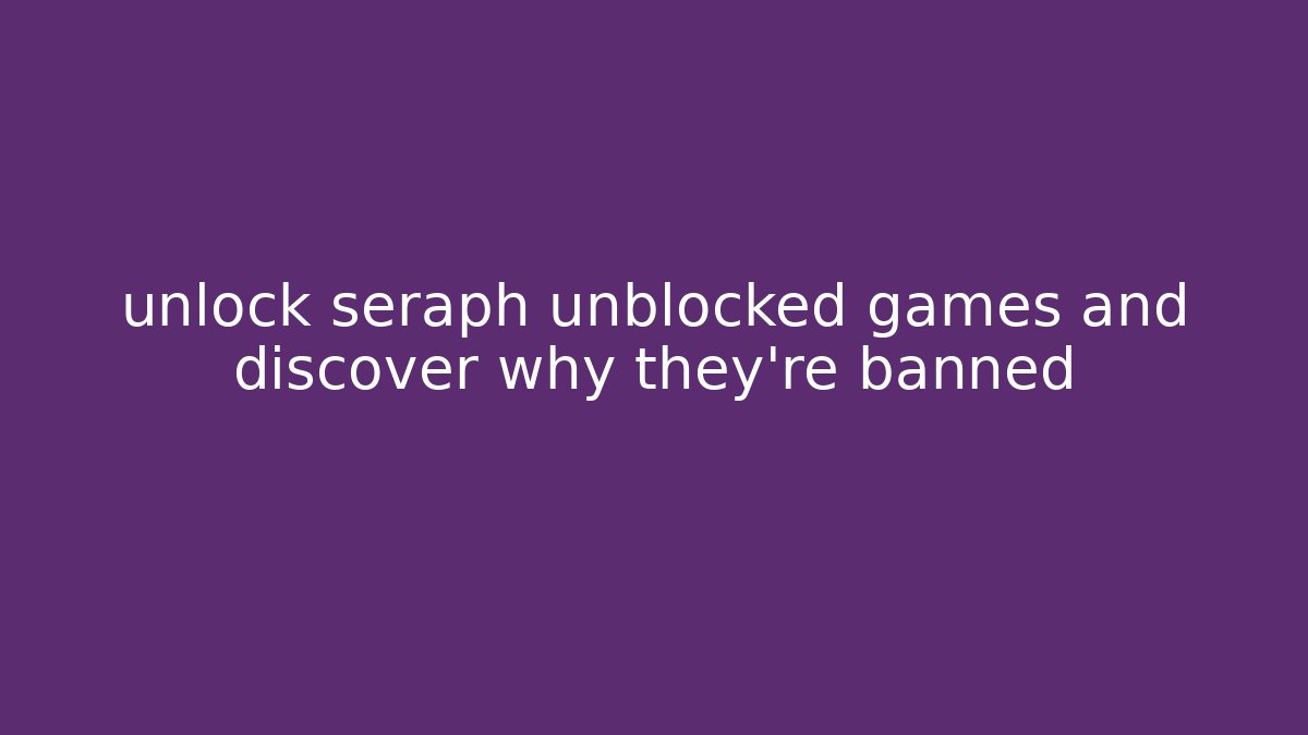 unlock seraph unblocked games and discover why they’re banned