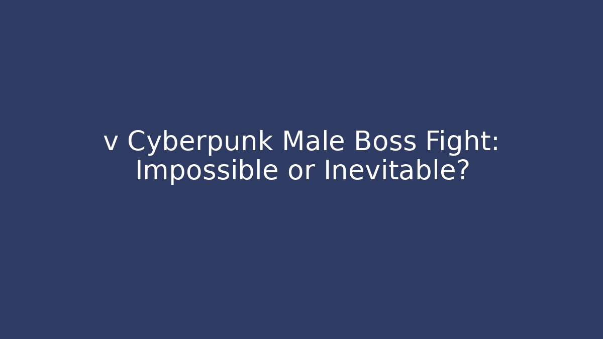 v Cyberpunk Male Boss Fight: Impossible or Inevitable?