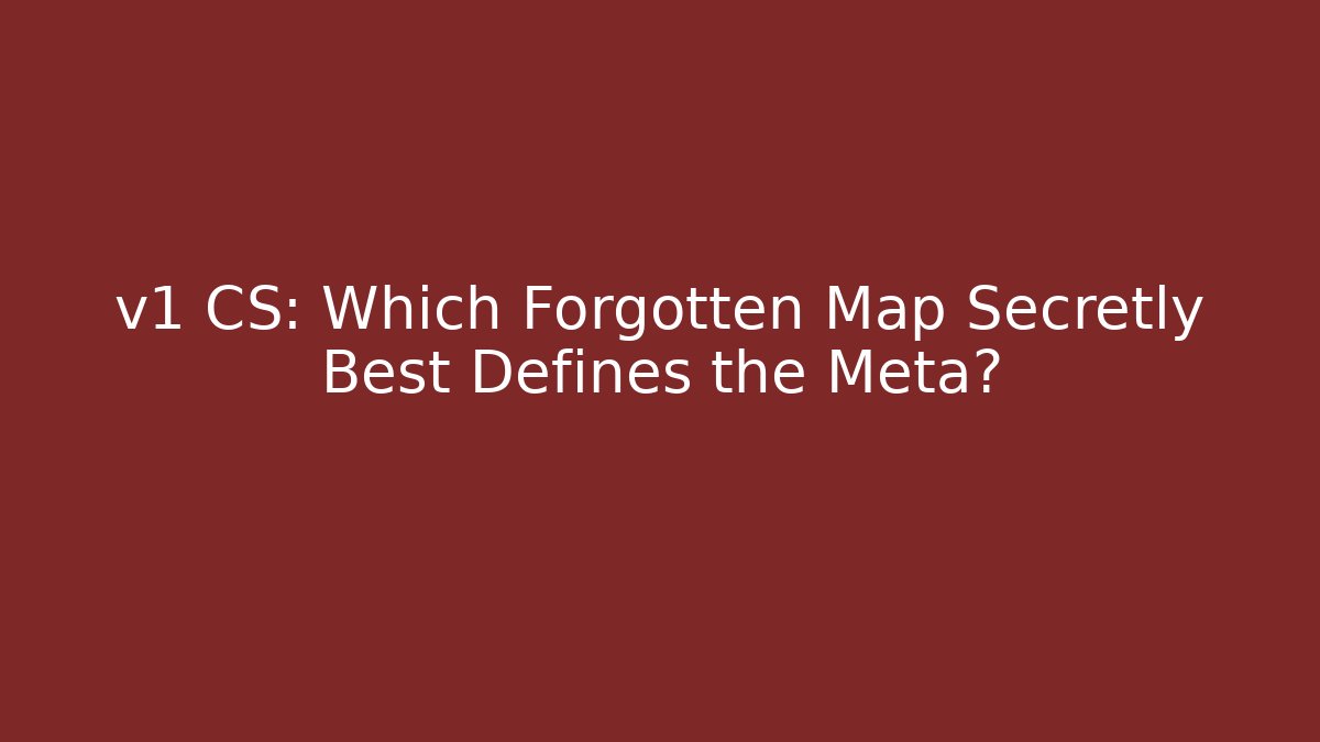 v1 CS: Which Forgotten Map Secretly Best Defines the Meta?