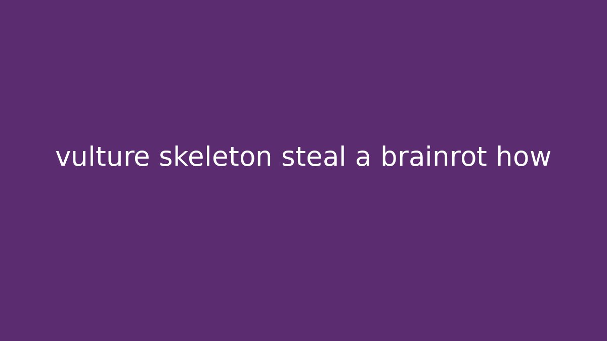 vulture skeleton steal a brainrot how - The Family Holidays