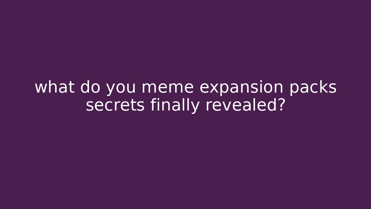 what do you meme expansion packs secrets finally revealed?