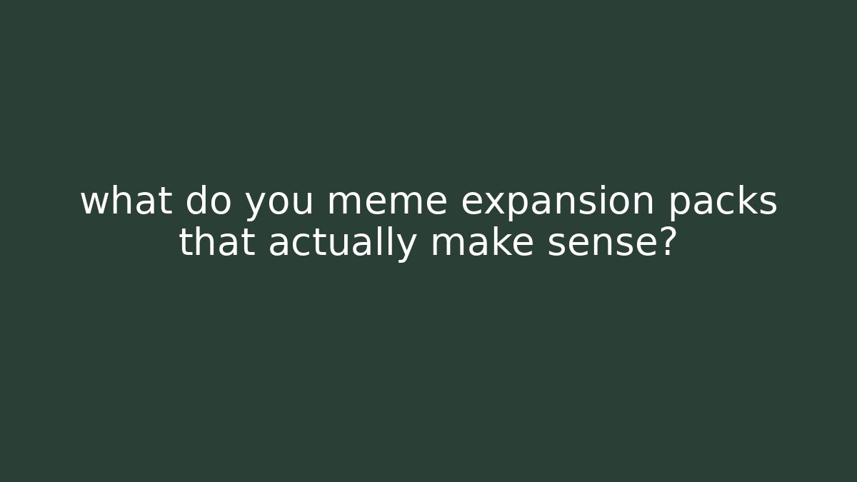what do you meme expansion packs that actually make sense?