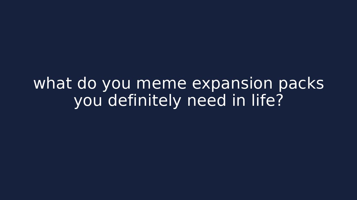 what do you meme expansion packs you definitely need in life? - The Family Holidays