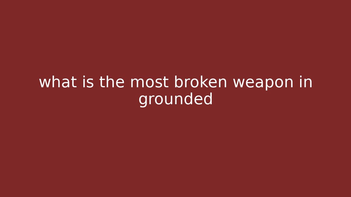 what is the most broken weapon in grounded