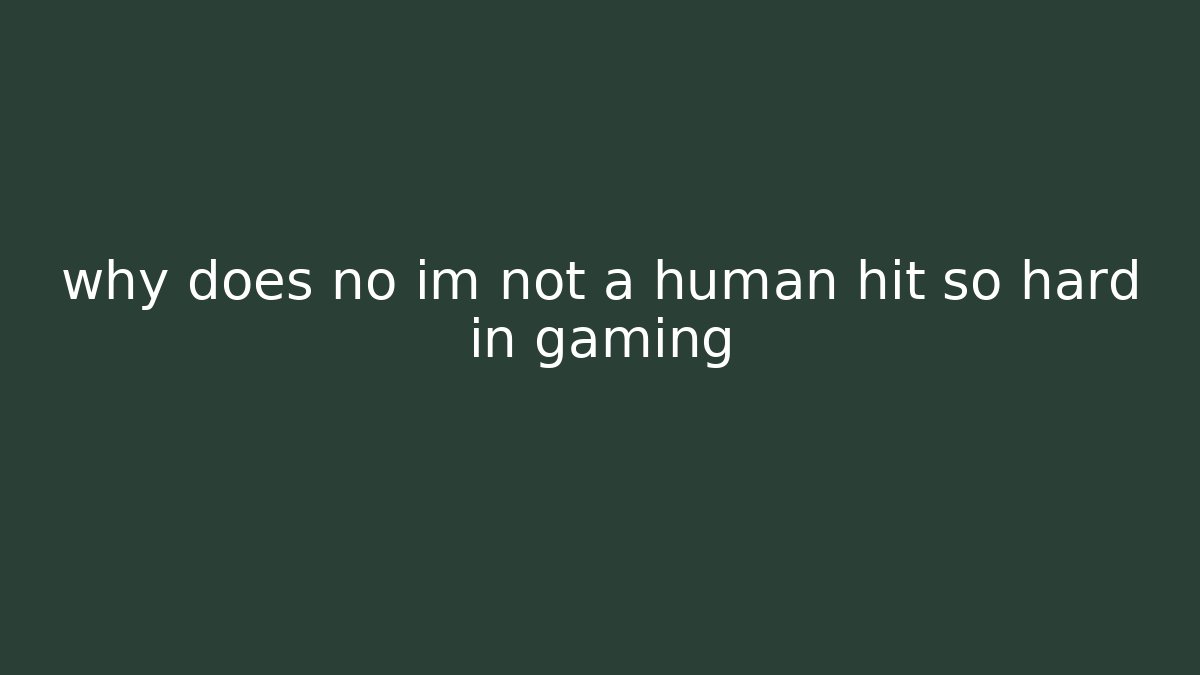 why does no im not a human hit so hard in gaming