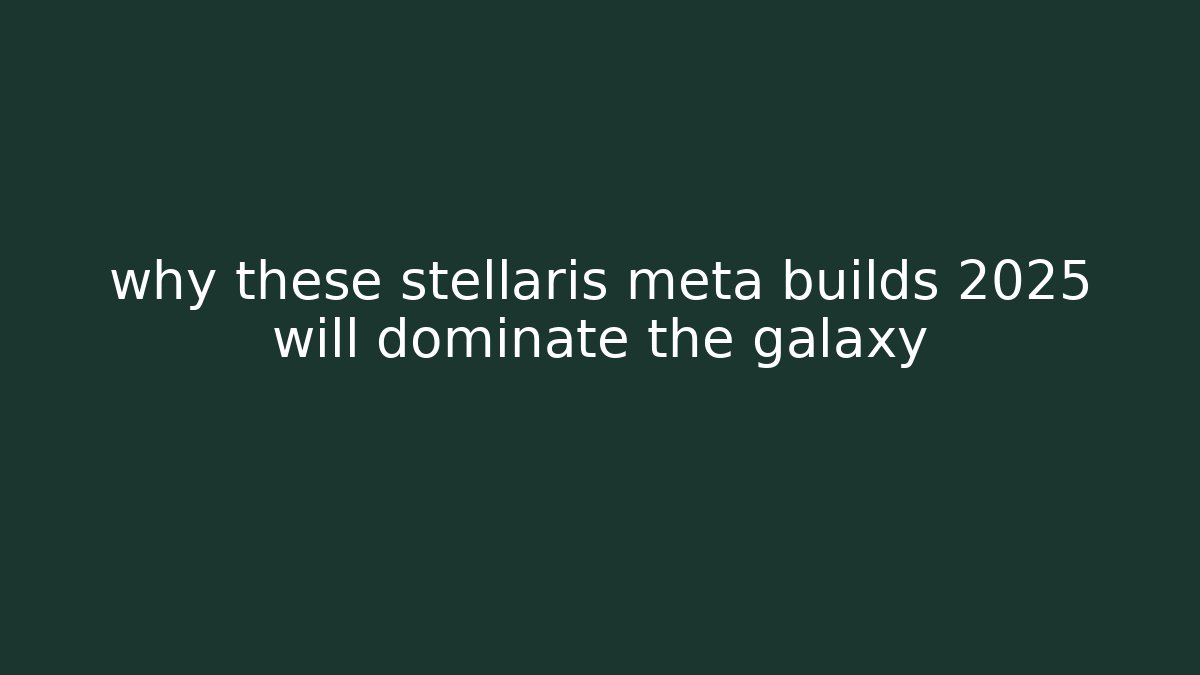 why these stellaris meta builds 2025 will dominate the galaxy