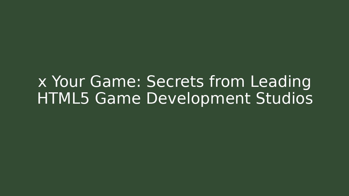 x Your Game: Secrets from Leading HTML5 Game Development Studios