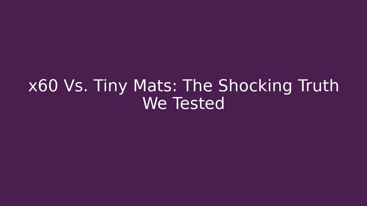 x60 Vs. Tiny Mats: The Shocking Truth We Tested