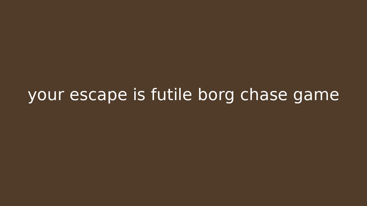 your escape is futile borg chase game
